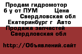 Продам гидромотор ,  б/у от ПУМ-500  › Цена ­ 12 000 - Свердловская обл., Екатеринбург г. Авто » Продажа запчастей   . Свердловская обл.